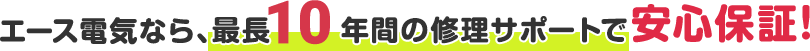 エース電気なら、最長10年間の修理サポートで安心保証！