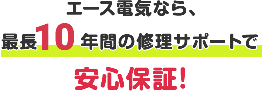 エース電気なら、最長10年間の修理サポートで安心保証！
